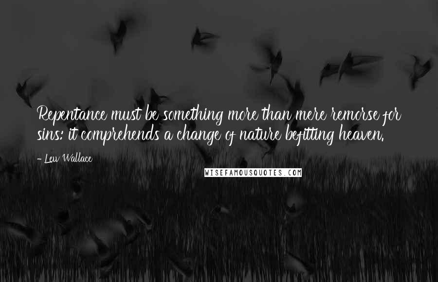 Lew Wallace Quotes: Repentance must be something more than mere remorse for sins: it comprehends a change of nature befitting heaven.