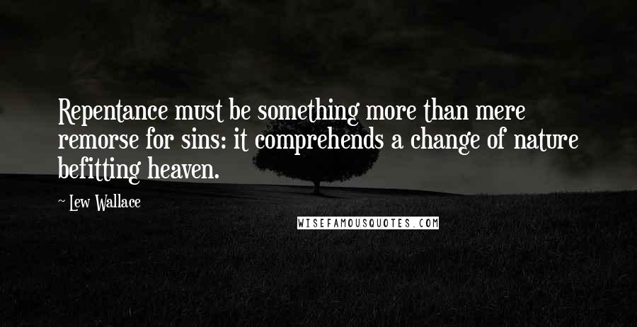 Lew Wallace Quotes: Repentance must be something more than mere remorse for sins: it comprehends a change of nature befitting heaven.