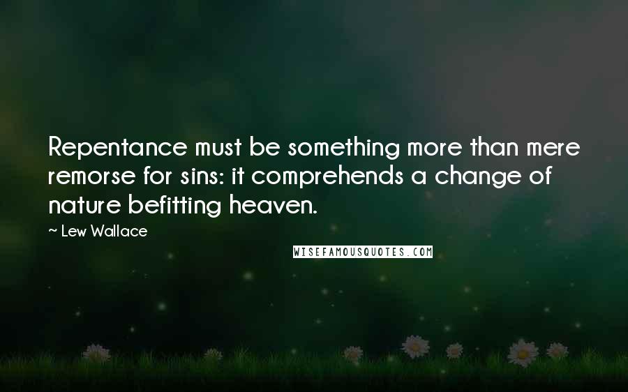 Lew Wallace Quotes: Repentance must be something more than mere remorse for sins: it comprehends a change of nature befitting heaven.