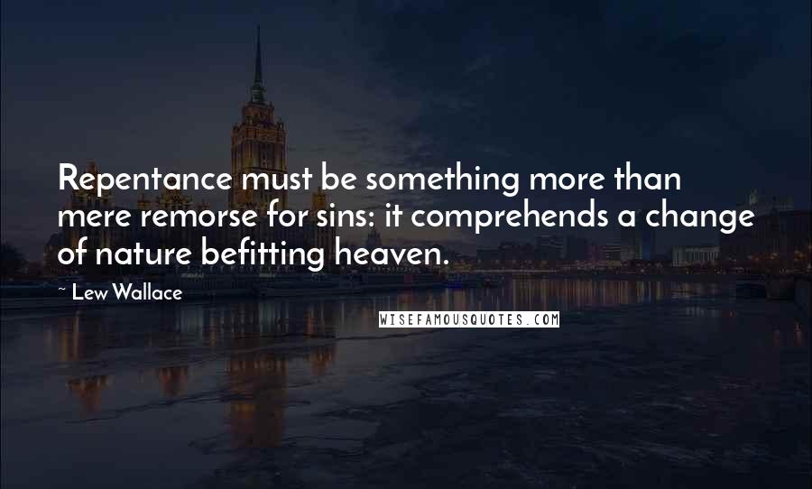 Lew Wallace Quotes: Repentance must be something more than mere remorse for sins: it comprehends a change of nature befitting heaven.