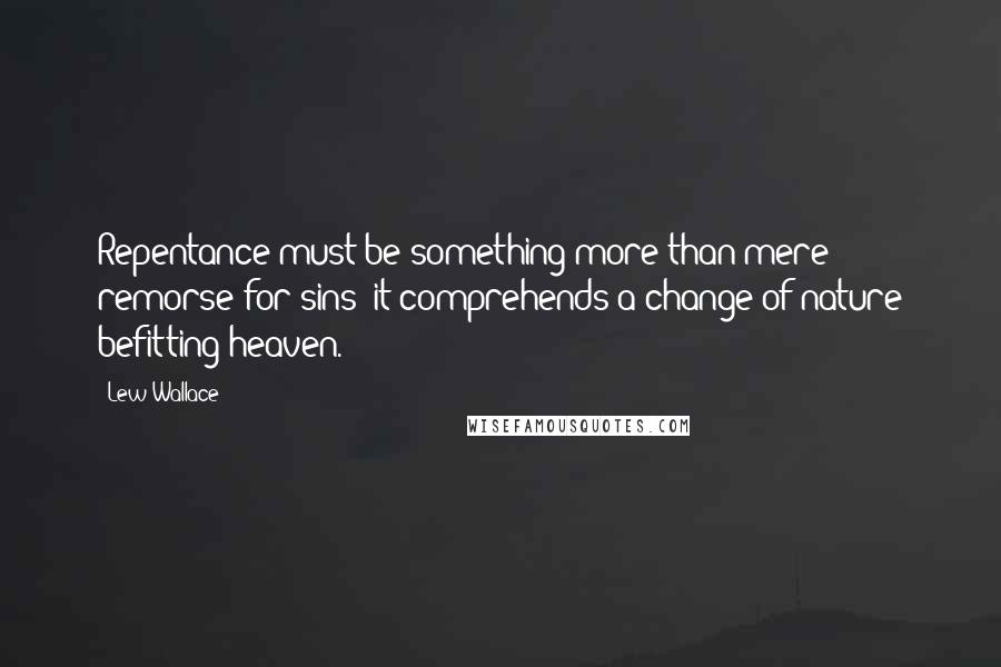 Lew Wallace Quotes: Repentance must be something more than mere remorse for sins: it comprehends a change of nature befitting heaven.