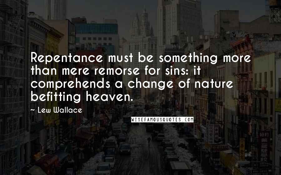 Lew Wallace Quotes: Repentance must be something more than mere remorse for sins: it comprehends a change of nature befitting heaven.