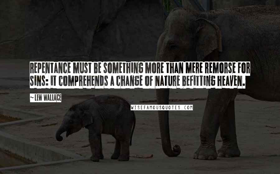 Lew Wallace Quotes: Repentance must be something more than mere remorse for sins: it comprehends a change of nature befitting heaven.