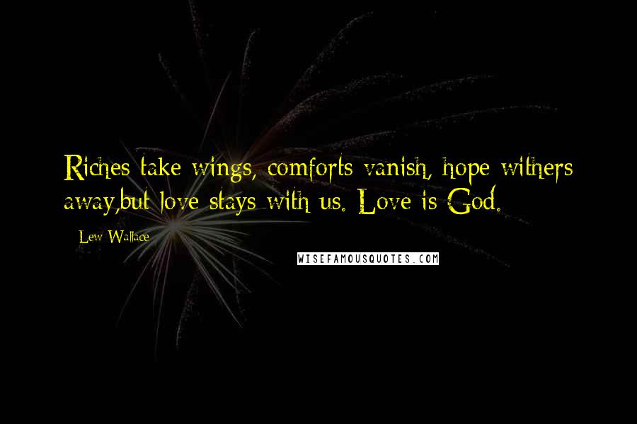 Lew Wallace Quotes: Riches take wings, comforts vanish, hope withers away,but love stays with us. Love is God.