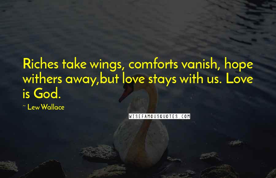 Lew Wallace Quotes: Riches take wings, comforts vanish, hope withers away,but love stays with us. Love is God.