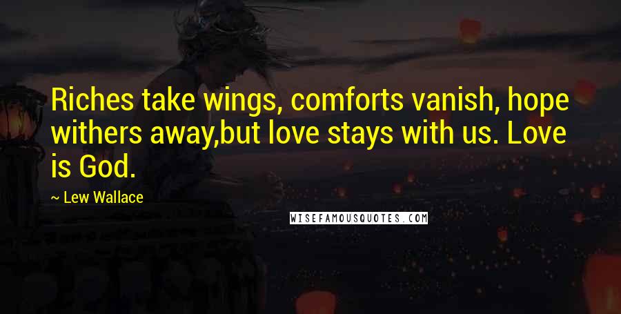 Lew Wallace Quotes: Riches take wings, comforts vanish, hope withers away,but love stays with us. Love is God.