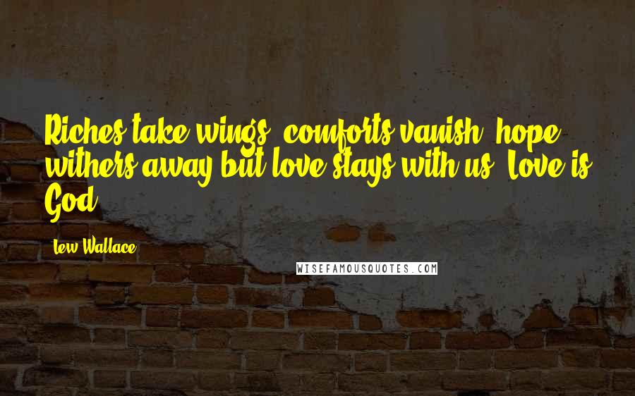 Lew Wallace Quotes: Riches take wings, comforts vanish, hope withers away,but love stays with us. Love is God.