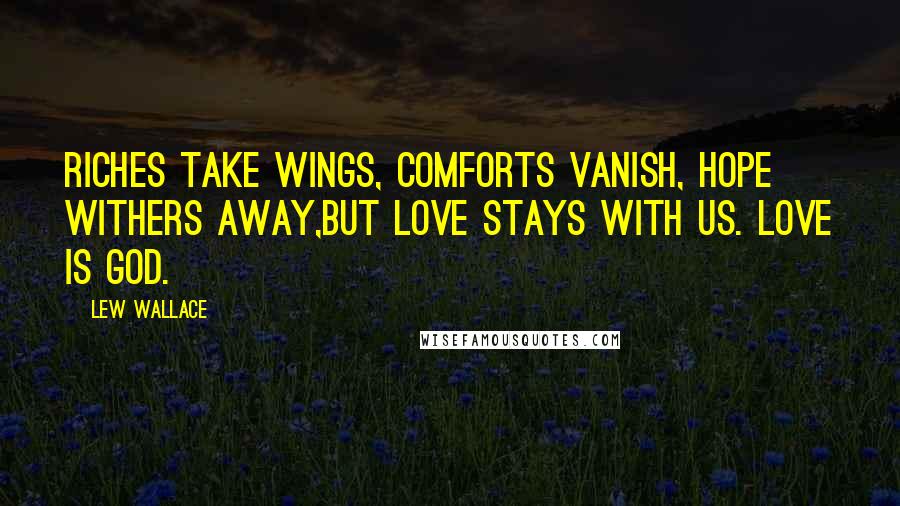 Lew Wallace Quotes: Riches take wings, comforts vanish, hope withers away,but love stays with us. Love is God.