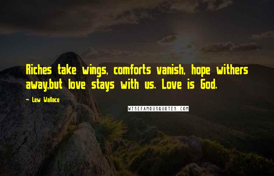 Lew Wallace Quotes: Riches take wings, comforts vanish, hope withers away,but love stays with us. Love is God.