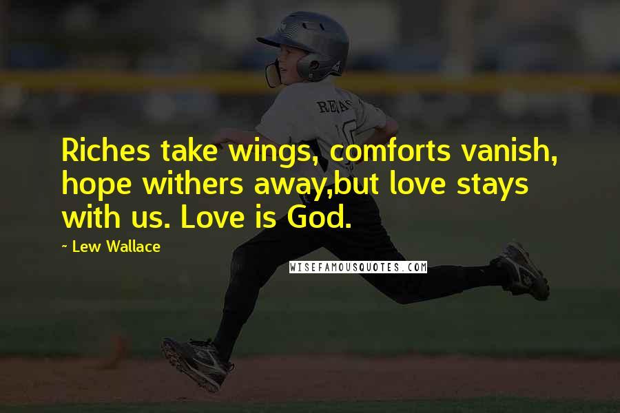 Lew Wallace Quotes: Riches take wings, comforts vanish, hope withers away,but love stays with us. Love is God.