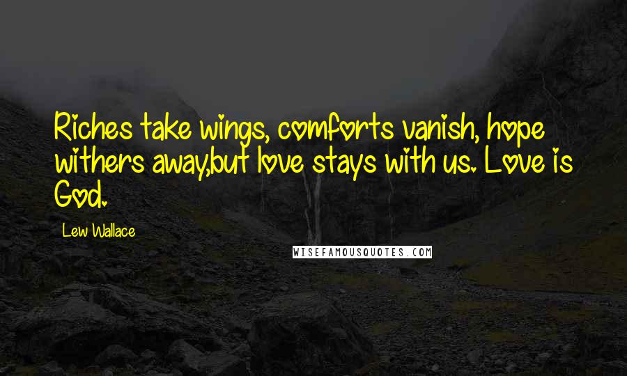 Lew Wallace Quotes: Riches take wings, comforts vanish, hope withers away,but love stays with us. Love is God.