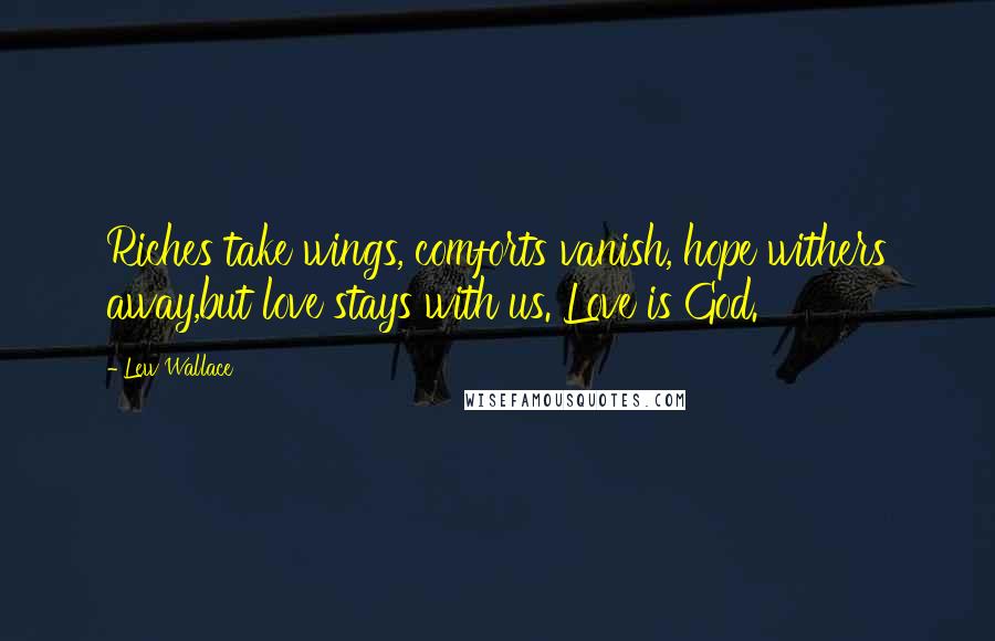 Lew Wallace Quotes: Riches take wings, comforts vanish, hope withers away,but love stays with us. Love is God.