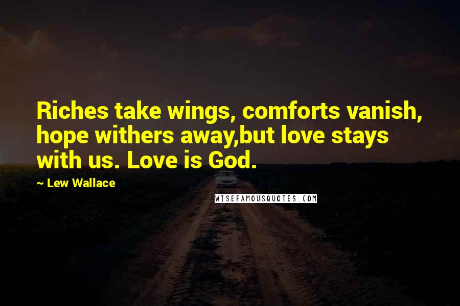 Lew Wallace Quotes: Riches take wings, comforts vanish, hope withers away,but love stays with us. Love is God.