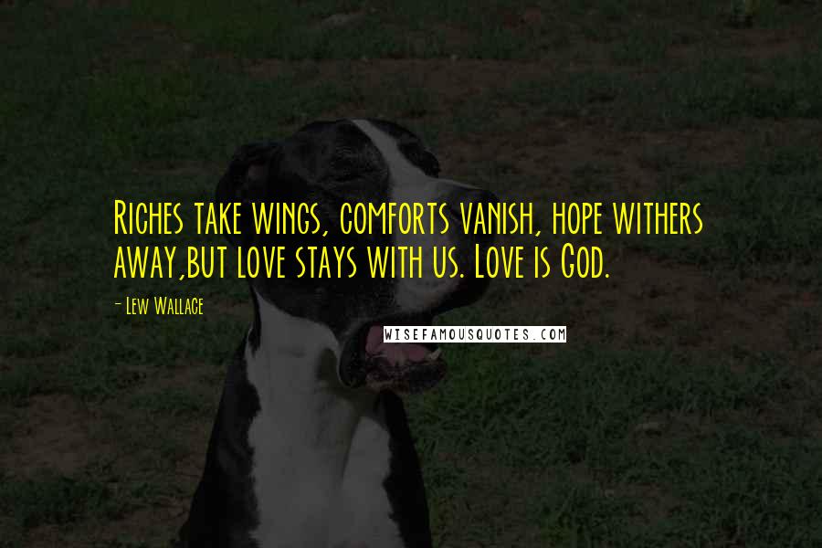 Lew Wallace Quotes: Riches take wings, comforts vanish, hope withers away,but love stays with us. Love is God.