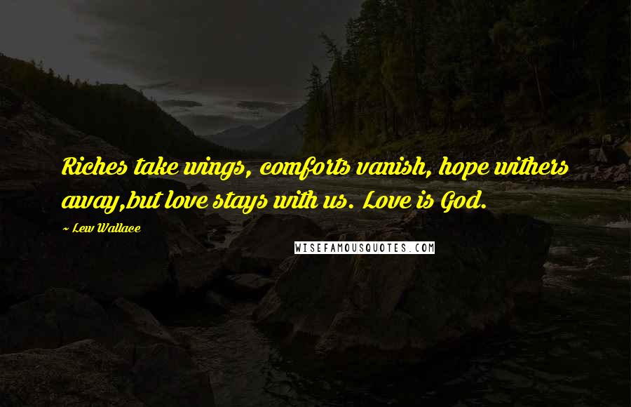 Lew Wallace Quotes: Riches take wings, comforts vanish, hope withers away,but love stays with us. Love is God.