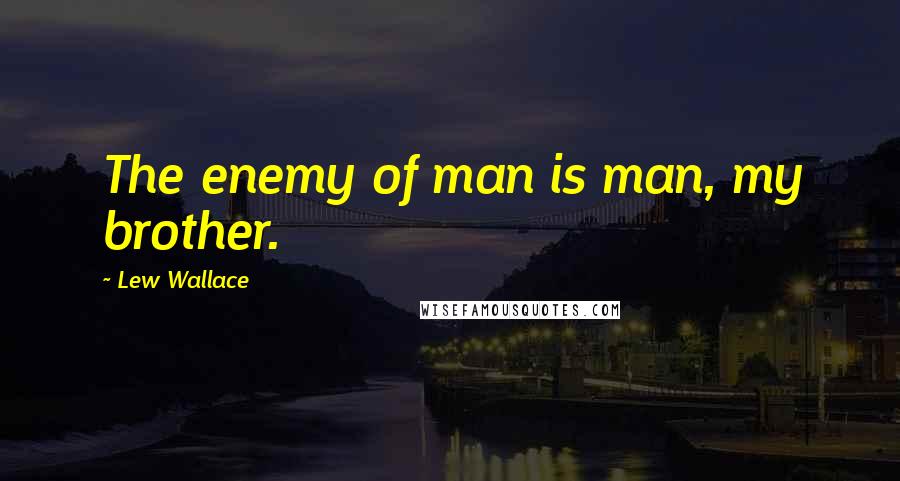 Lew Wallace Quotes: The enemy of man is man, my brother.