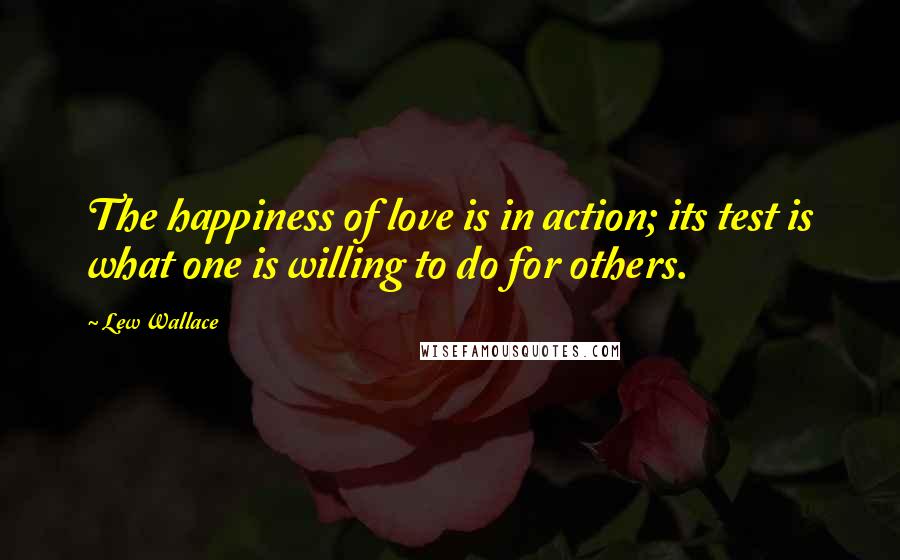 Lew Wallace Quotes: The happiness of love is in action; its test is what one is willing to do for others.