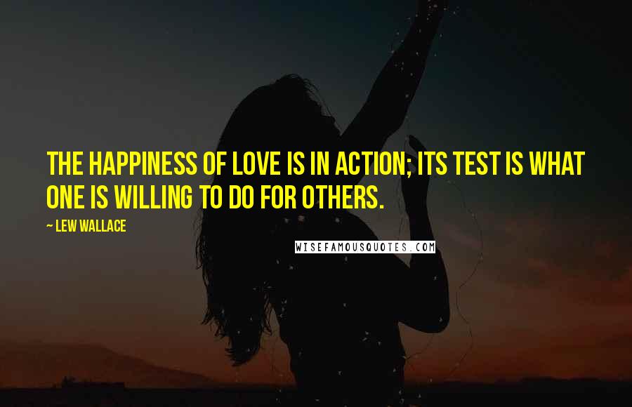 Lew Wallace Quotes: The happiness of love is in action; its test is what one is willing to do for others.