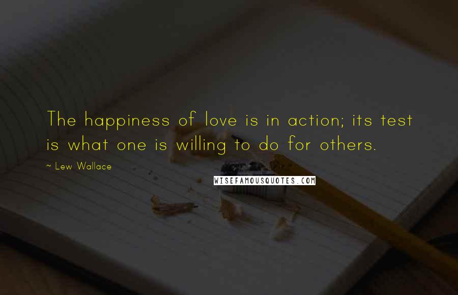 Lew Wallace Quotes: The happiness of love is in action; its test is what one is willing to do for others.