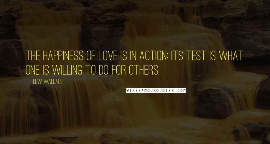 Lew Wallace Quotes: The happiness of love is in action; its test is what one is willing to do for others.