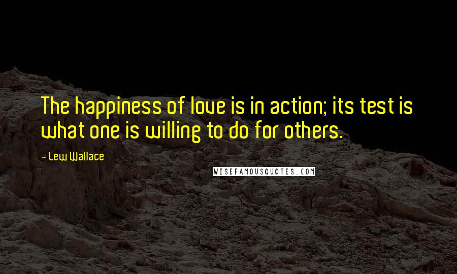 Lew Wallace Quotes: The happiness of love is in action; its test is what one is willing to do for others.