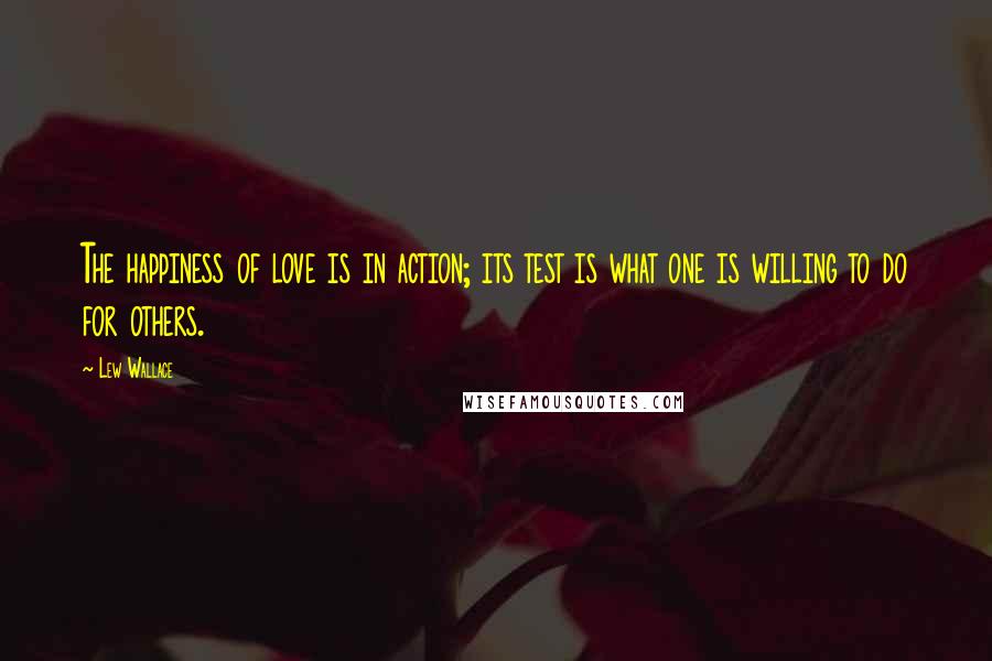 Lew Wallace Quotes: The happiness of love is in action; its test is what one is willing to do for others.