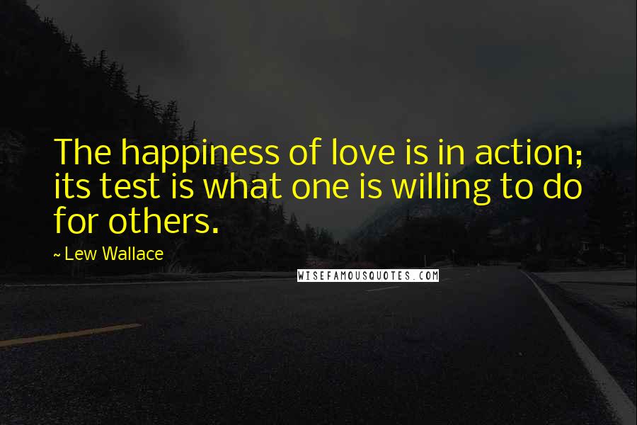 Lew Wallace Quotes: The happiness of love is in action; its test is what one is willing to do for others.