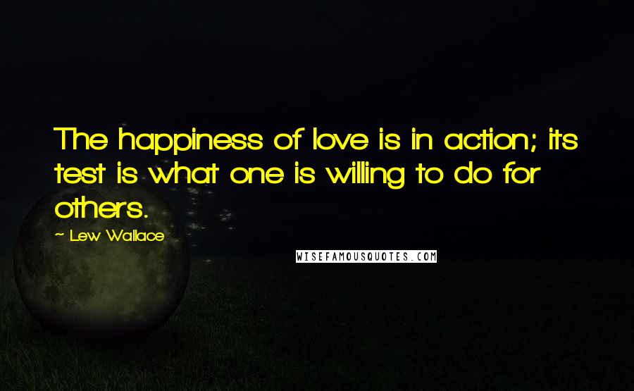 Lew Wallace Quotes: The happiness of love is in action; its test is what one is willing to do for others.