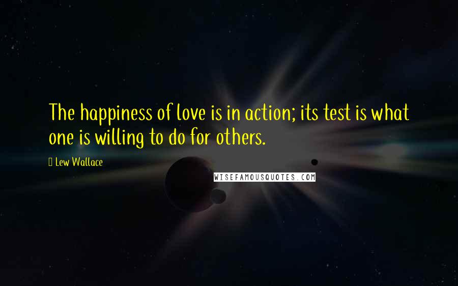 Lew Wallace Quotes: The happiness of love is in action; its test is what one is willing to do for others.