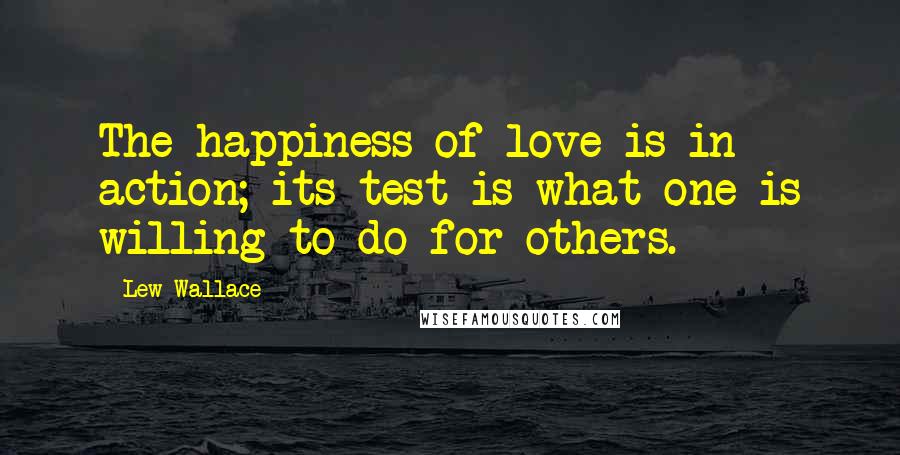 Lew Wallace Quotes: The happiness of love is in action; its test is what one is willing to do for others.