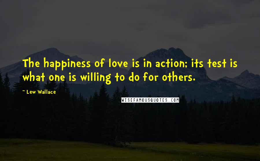 Lew Wallace Quotes: The happiness of love is in action; its test is what one is willing to do for others.