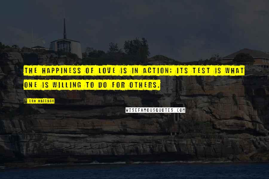 Lew Wallace Quotes: The happiness of love is in action; its test is what one is willing to do for others.