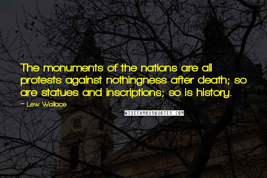 Lew Wallace Quotes: The monuments of the nations are all protests against nothingness after death; so are statues and inscriptions; so is history.
