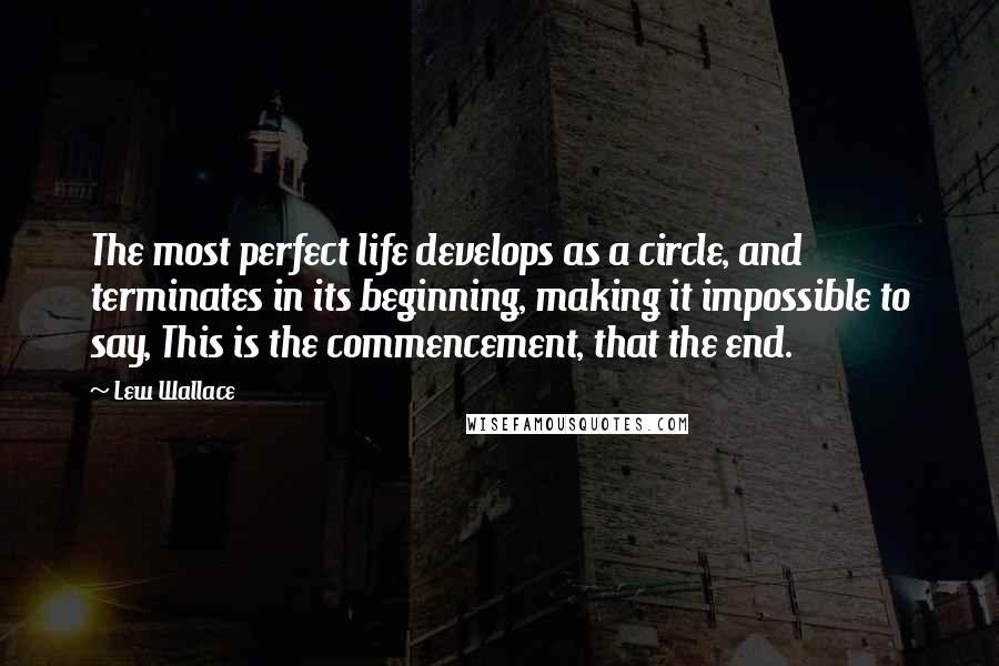 Lew Wallace Quotes: The most perfect life develops as a circle, and terminates in its beginning, making it impossible to say, This is the commencement, that the end.