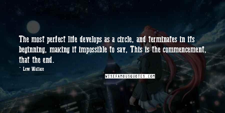 Lew Wallace Quotes: The most perfect life develops as a circle, and terminates in its beginning, making it impossible to say, This is the commencement, that the end.