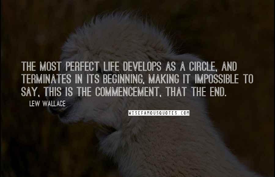 Lew Wallace Quotes: The most perfect life develops as a circle, and terminates in its beginning, making it impossible to say, This is the commencement, that the end.