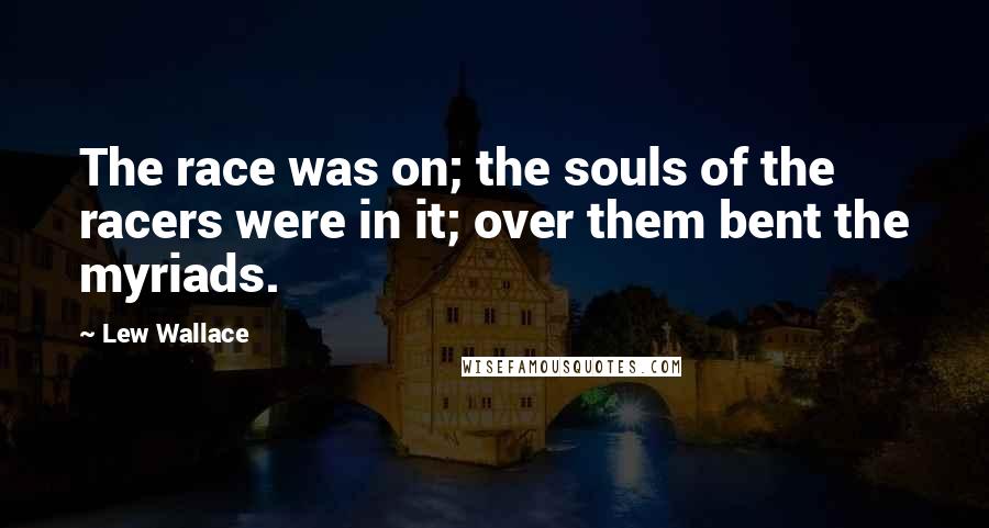 Lew Wallace Quotes: The race was on; the souls of the racers were in it; over them bent the myriads.