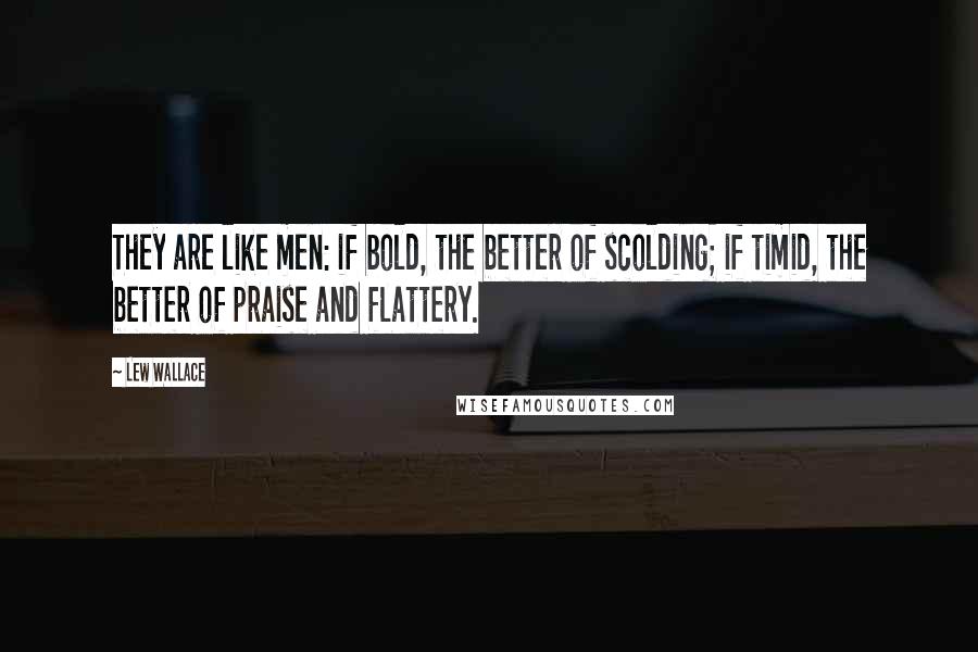 Lew Wallace Quotes: They are like men: if bold, the better of scolding; if timid, the better of praise and flattery.