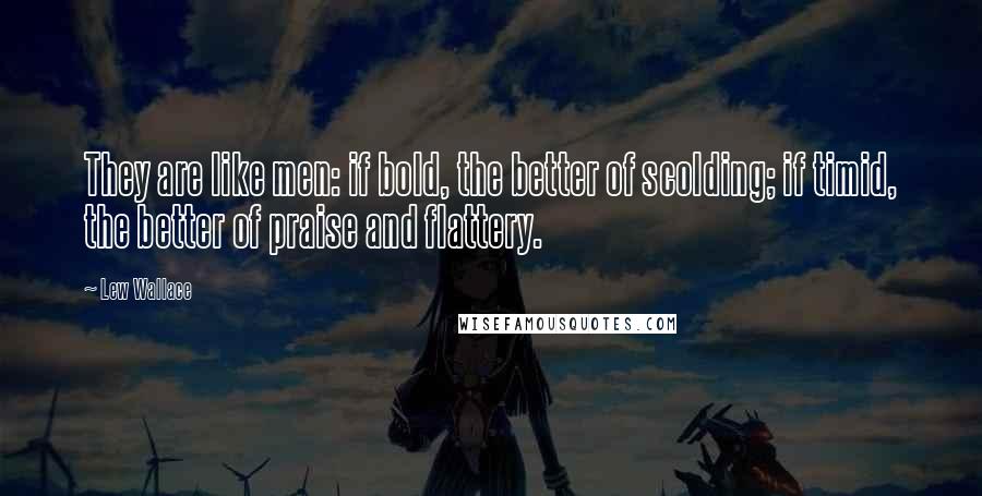 Lew Wallace Quotes: They are like men: if bold, the better of scolding; if timid, the better of praise and flattery.