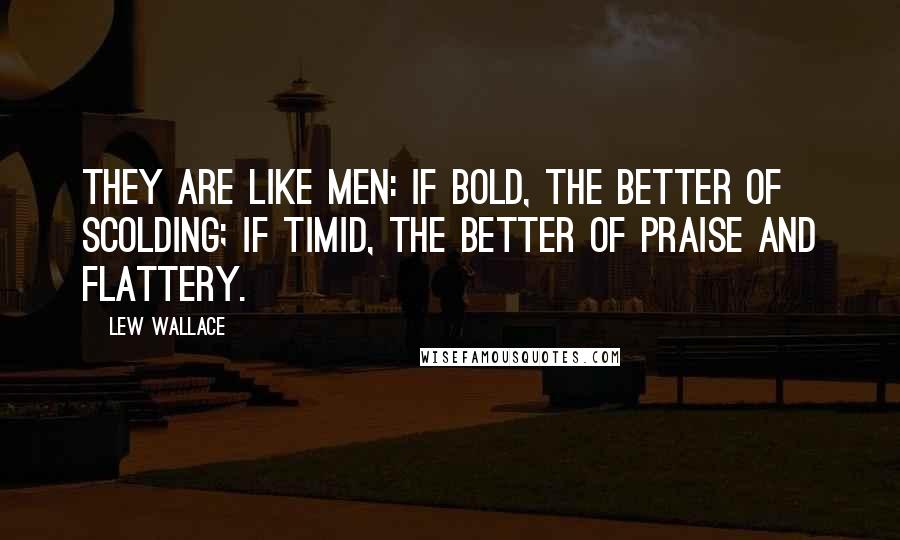 Lew Wallace Quotes: They are like men: if bold, the better of scolding; if timid, the better of praise and flattery.