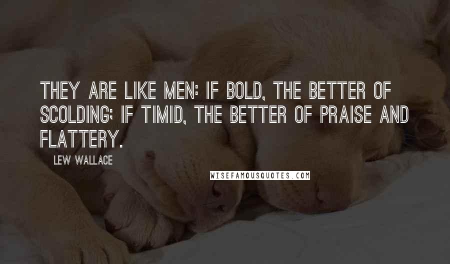 Lew Wallace Quotes: They are like men: if bold, the better of scolding; if timid, the better of praise and flattery.