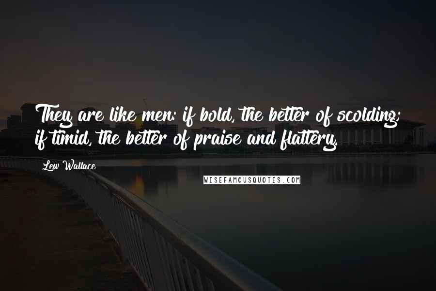 Lew Wallace Quotes: They are like men: if bold, the better of scolding; if timid, the better of praise and flattery.