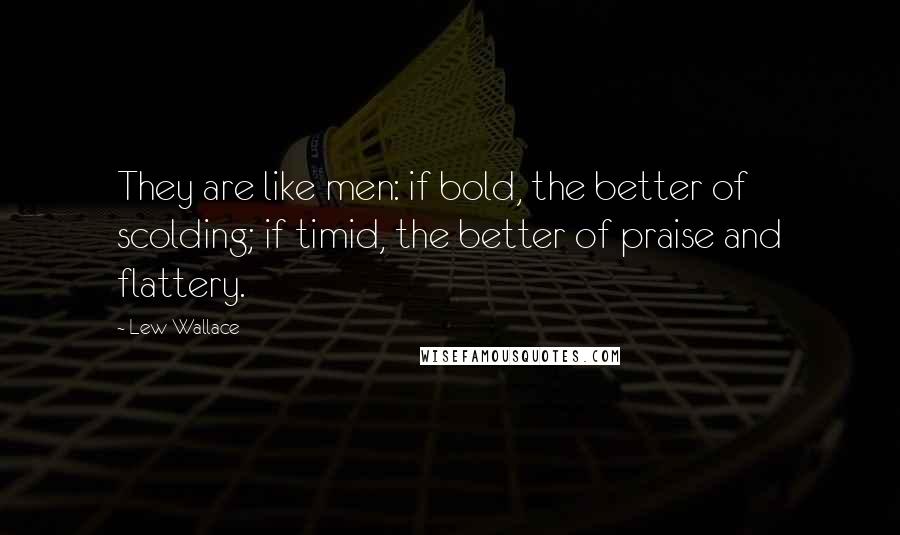 Lew Wallace Quotes: They are like men: if bold, the better of scolding; if timid, the better of praise and flattery.