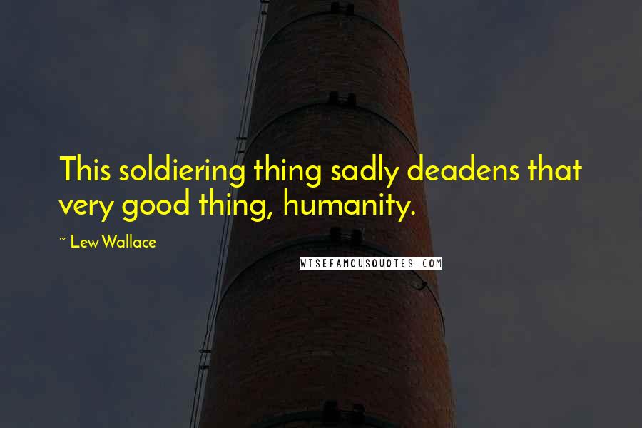 Lew Wallace Quotes: This soldiering thing sadly deadens that very good thing, humanity.