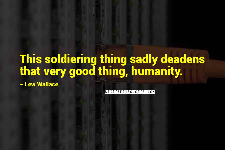 Lew Wallace Quotes: This soldiering thing sadly deadens that very good thing, humanity.