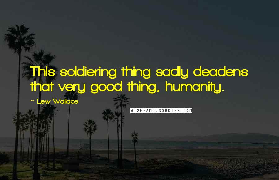 Lew Wallace Quotes: This soldiering thing sadly deadens that very good thing, humanity.