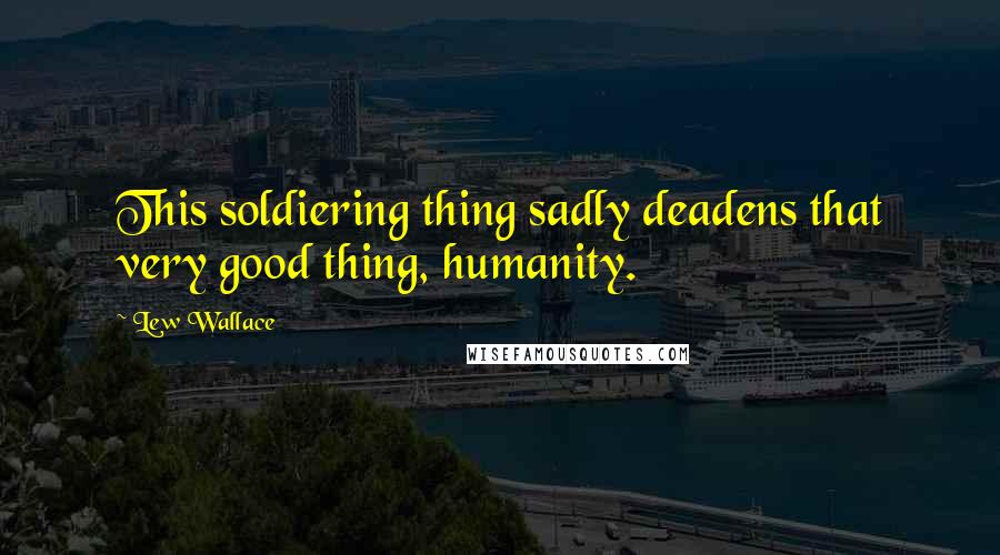 Lew Wallace Quotes: This soldiering thing sadly deadens that very good thing, humanity.