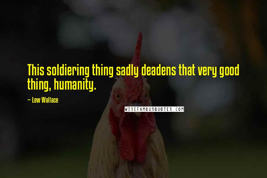 Lew Wallace Quotes: This soldiering thing sadly deadens that very good thing, humanity.