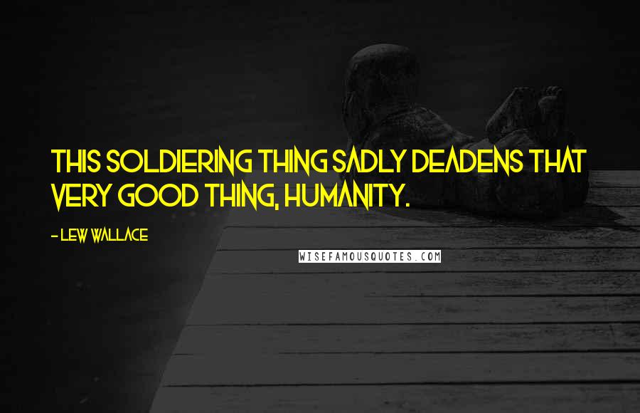 Lew Wallace Quotes: This soldiering thing sadly deadens that very good thing, humanity.