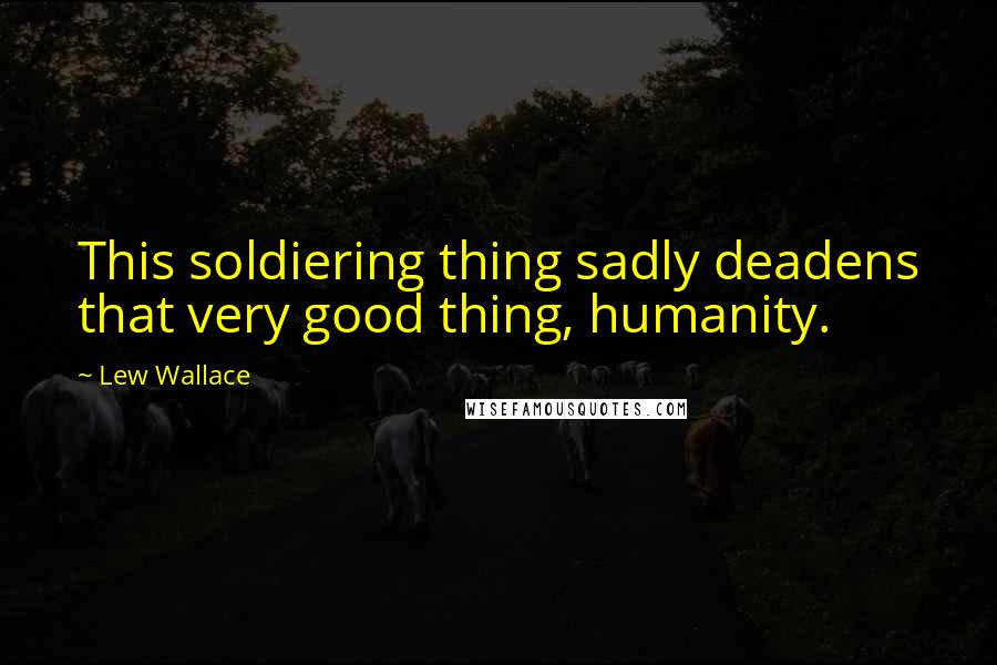 Lew Wallace Quotes: This soldiering thing sadly deadens that very good thing, humanity.